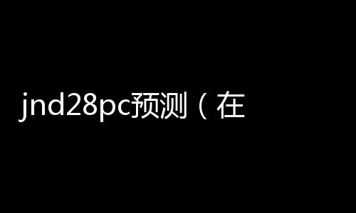 jnd28pc预测（在线预测pc28）